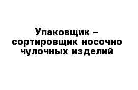 Упаковщик – сортировщик носочно-чулочных изделий